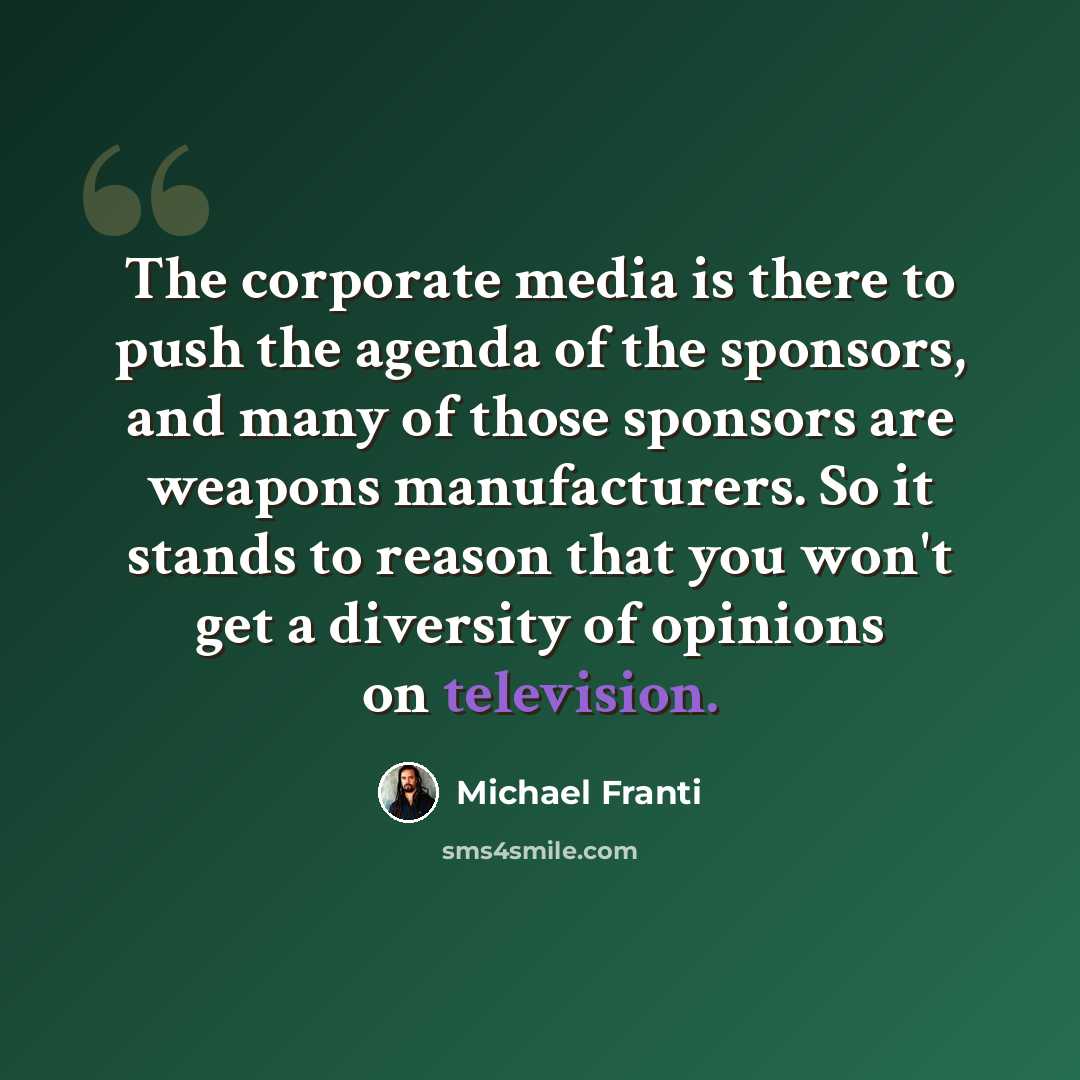“The corporate media is there to push the agenda of the sponsors, and many of those sponsors are weapons manufacturers. So it stands to reason that you won't get a diversity of opinions on television.” quote by Michael Franti