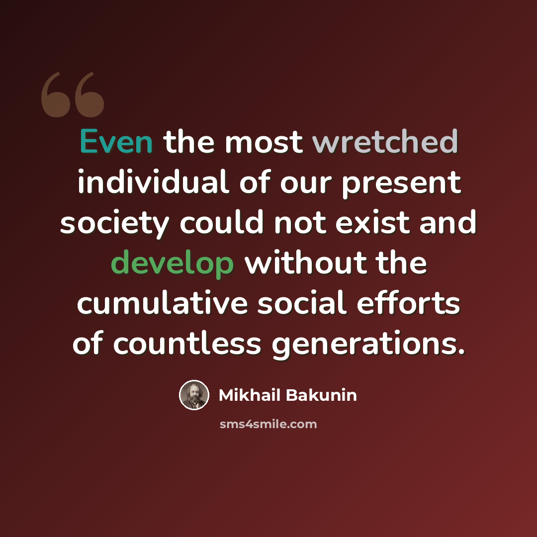 “Even the most wretched individual of our present society could not exist and develop without the cumulative social efforts of countless generations.” quote by Mikhail Bakunin