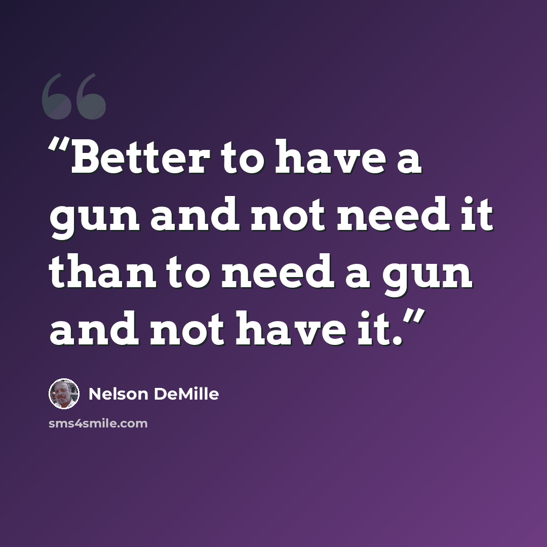 “Better to have a gun and not need it than to need a gun and not have it.” quote by Nelson DeMille