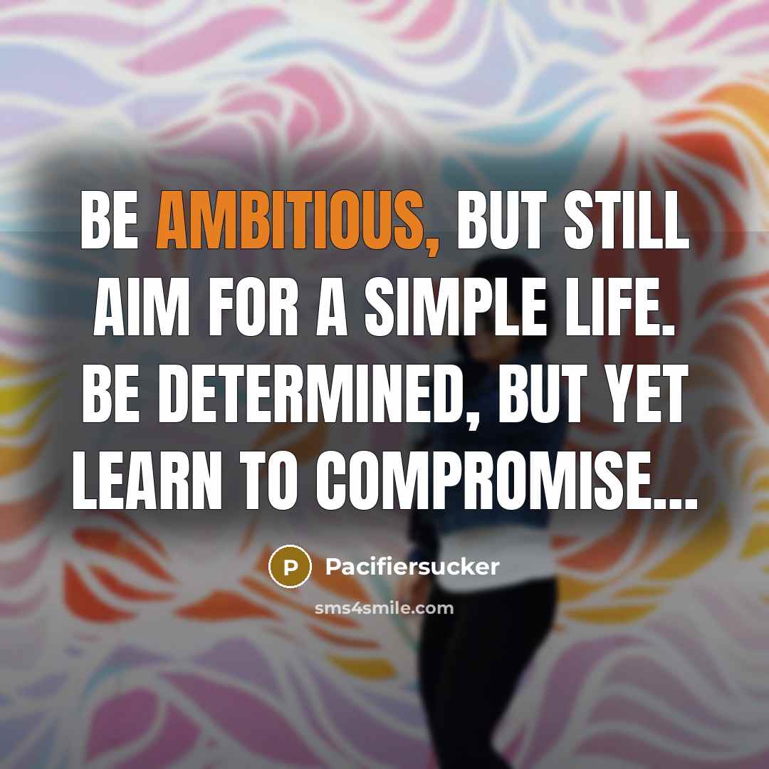 “Be Ambitious, But Still Aim For A Simple Life. Be Determined, But Yet Learn To Compromise...” quote by Pacifiersucker