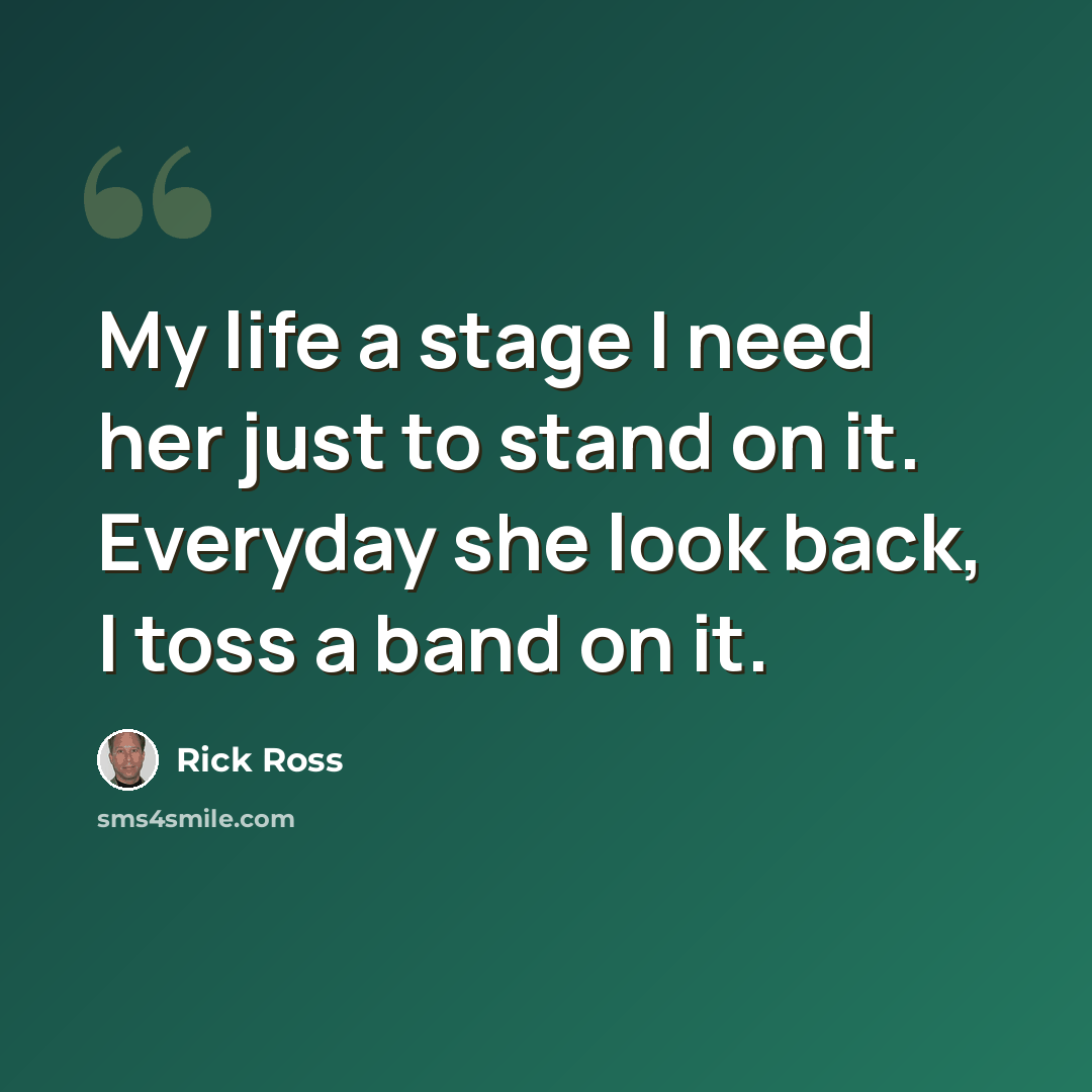 “My life a stage I need her just to stand on it. Everyday she look back, I toss a band on it.” quote by Rick Ross