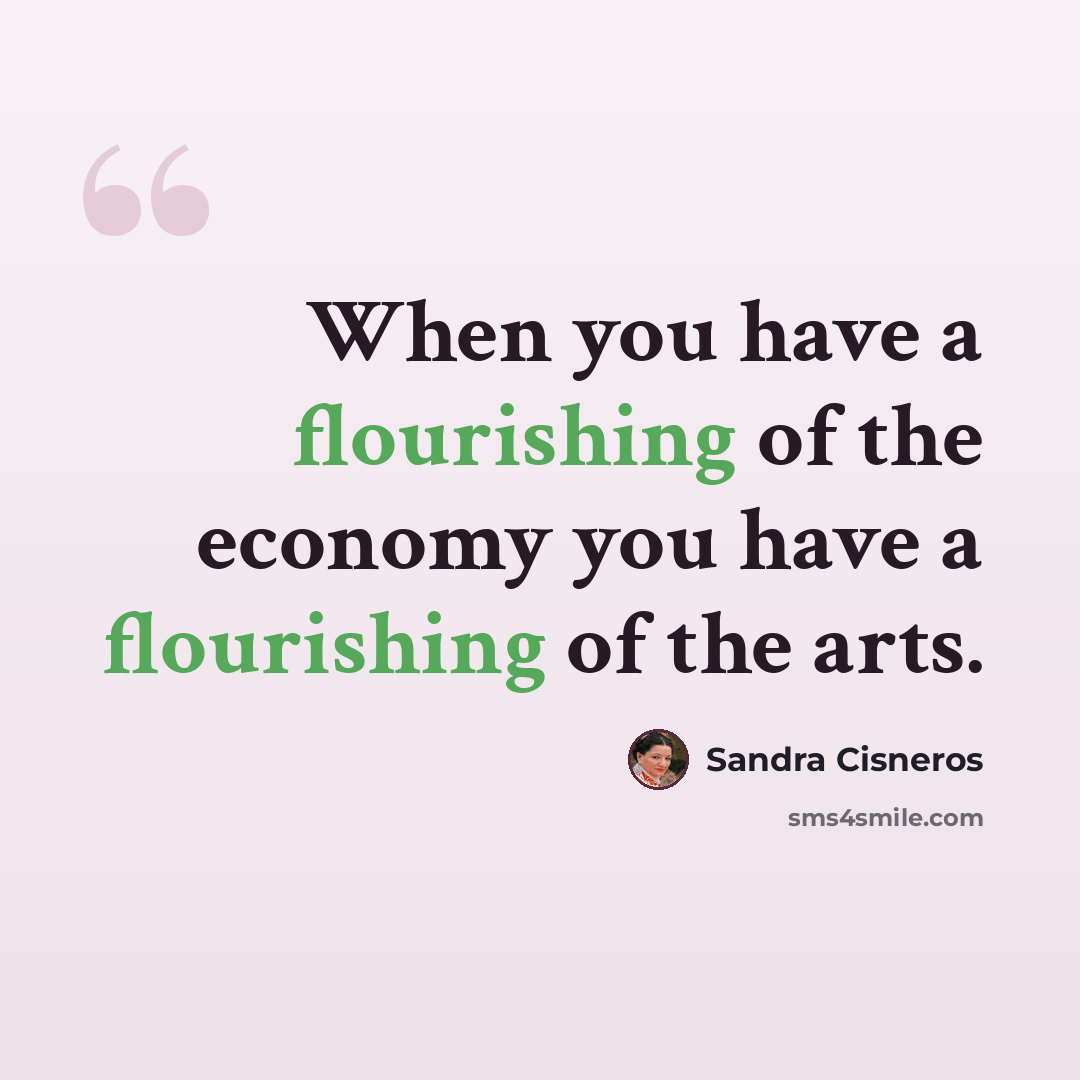 “When you have a flourishing of the economy you have a flourishing of the arts.” quote by Sandra Cisneros