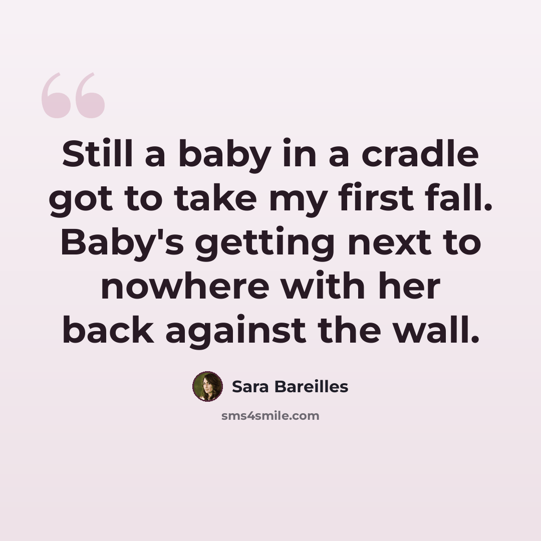 “Still a baby in a cradle got to take my first fall. Baby's getting next to nowhere with her back against the wall.” quote by Sara Bareilles