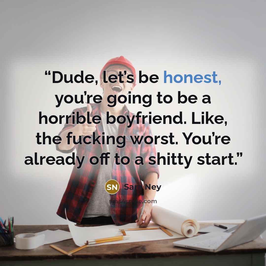 “Dude, let’s be honest, you’re going to be a horrible boyfriend. Like, the fucking worst. You’re already off to a shitty start.” quote by Sara Ney