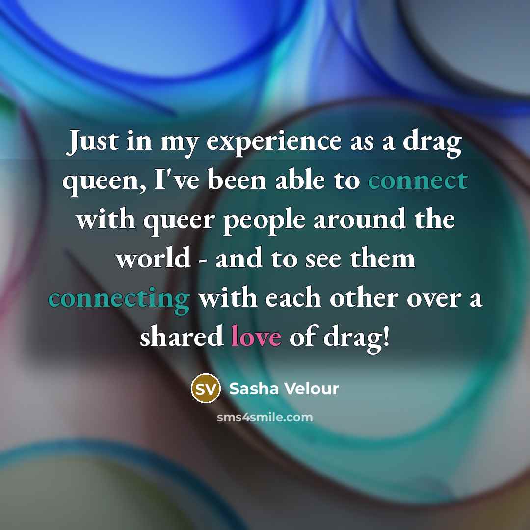“Just in my experience as a drag queen, I've been able to connect with queer people around the world - and to see them connecting with each other over a shared love of drag!” quote by Sasha Velour