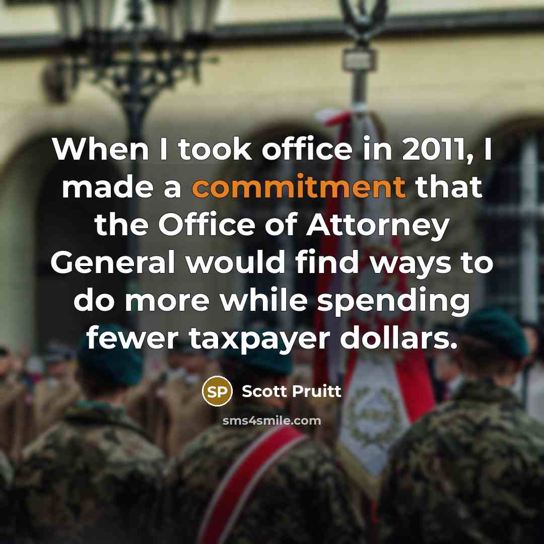 “When I took office in 2011, I made a commitment that the Office of Attorney General would find ways to do more while spending fewer taxpayer dollars.” quote by Scott Pruitt