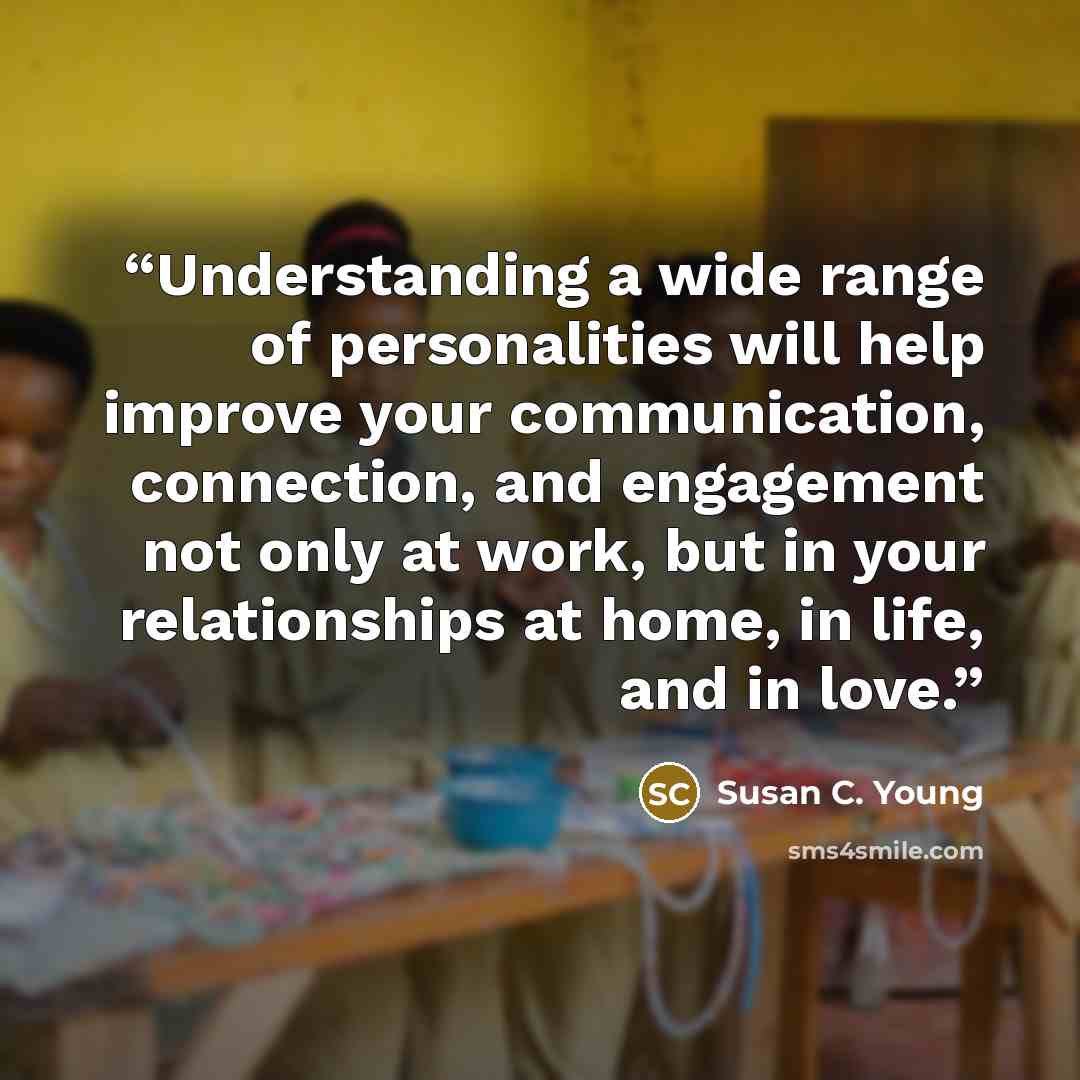 “Understanding a wide range of personalities will help improve your communication, connection, and engagement not only at work, but in your relationships at home, in life, and in love.” quote by Susan C. Young