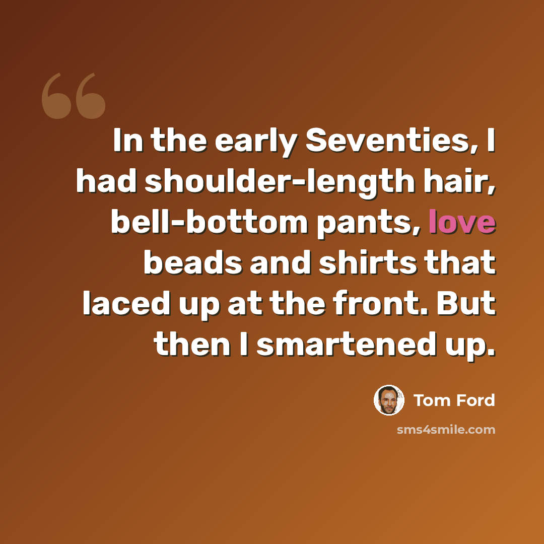 “In the early Seventies, I had shoulder-length hair, bell-bottom pants, love beads and shirts that laced up at the front. But then I smartened up.” quote by Tom Ford