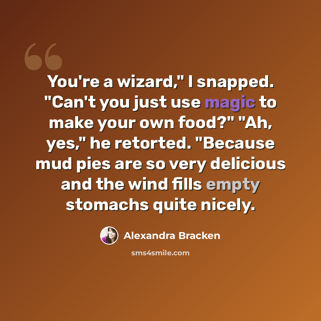 “You're a wizard," I snapped. "Can't you just use magic to make your own food?" "Ah, yes," he retorted. "Because mud pies are so very delicious and the wind fills empty stomachs quite nicely.” quote by Alexandra Bracken