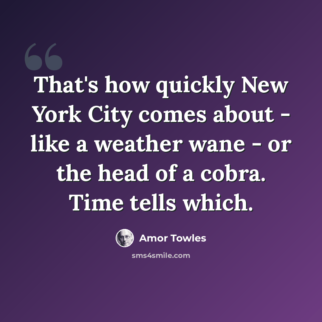 “That's how quickly New York City comes about - like a weather wane - or the head of a cobra. Time tells which.” quote by Amor Towles