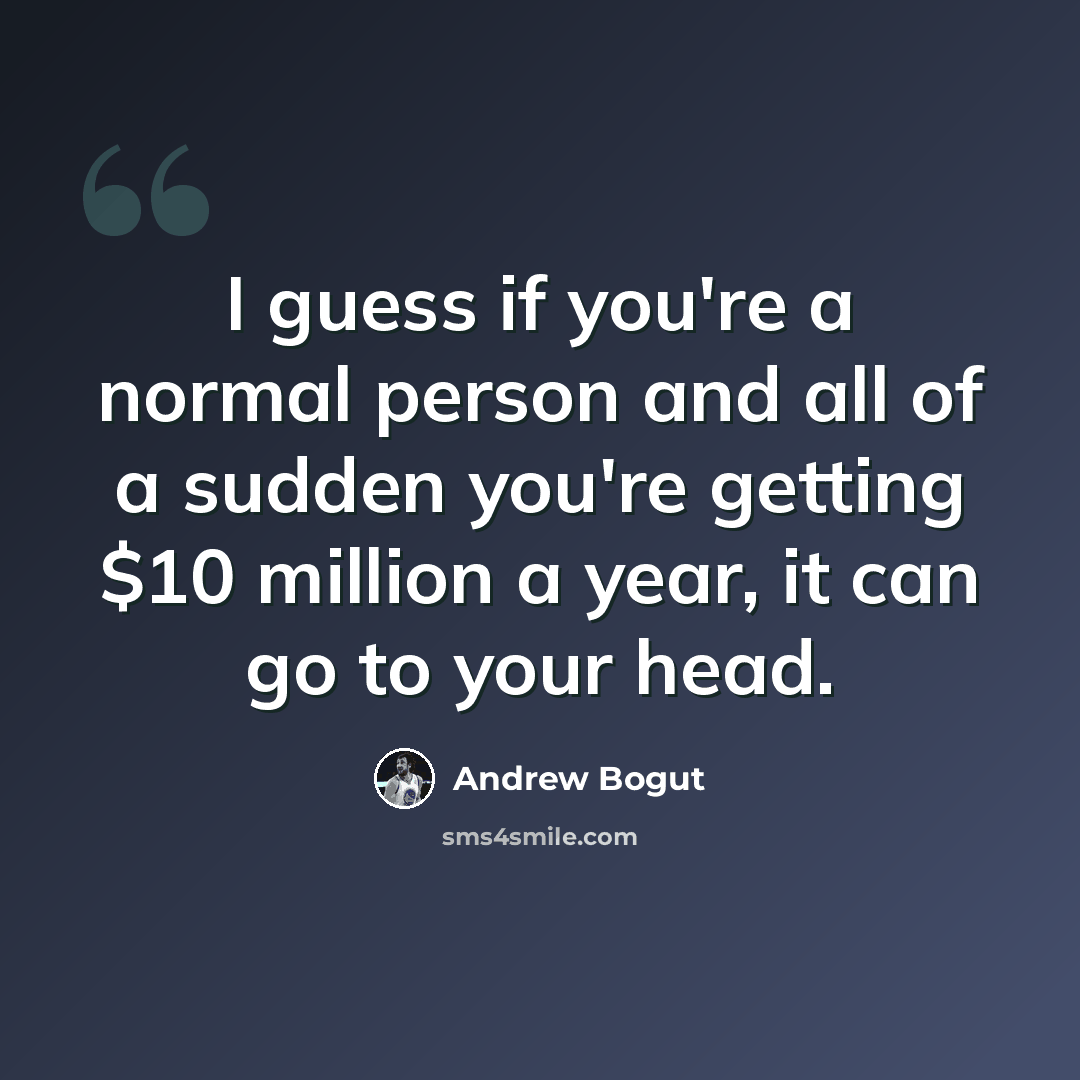 “I guess if you're a normal person and all of a sudden you're getting $10 million a year, it can go to your head.” quote by Andrew Bogut