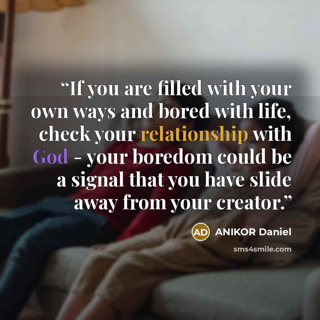 “If you are filled with your own ways and bored with life, check your relationship with God - your boredom could be a signal that you have slide away from your creator.” quote by ANIKOR Daniel