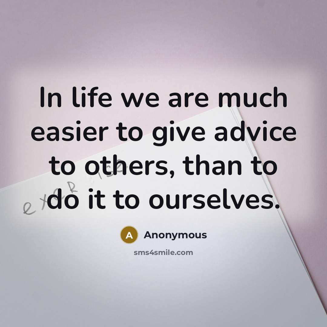 “In life we are much easier to give advice to others, than to do it to ourselves.” quote by Anonymous