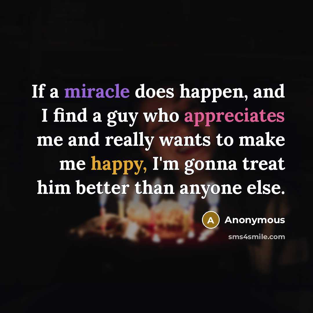 “If a miracle does happen, and I find a guy who appreciates me and really wants to make me happy, I'm gonna treat him better than anyone else.” quote by Anonymous