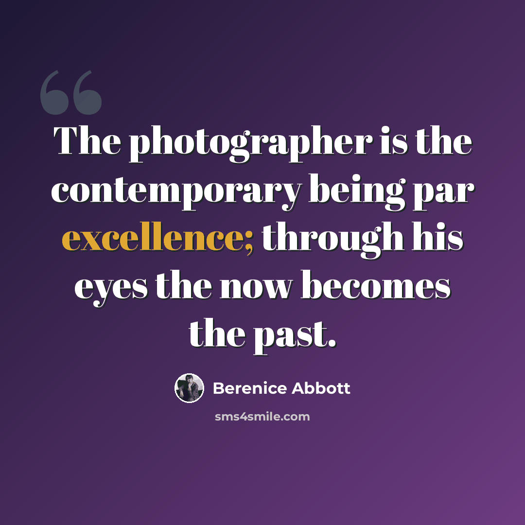 “The photographer is the contemporary being par excellence; through his eyes the now becomes the past.” quote by Berenice Abbott