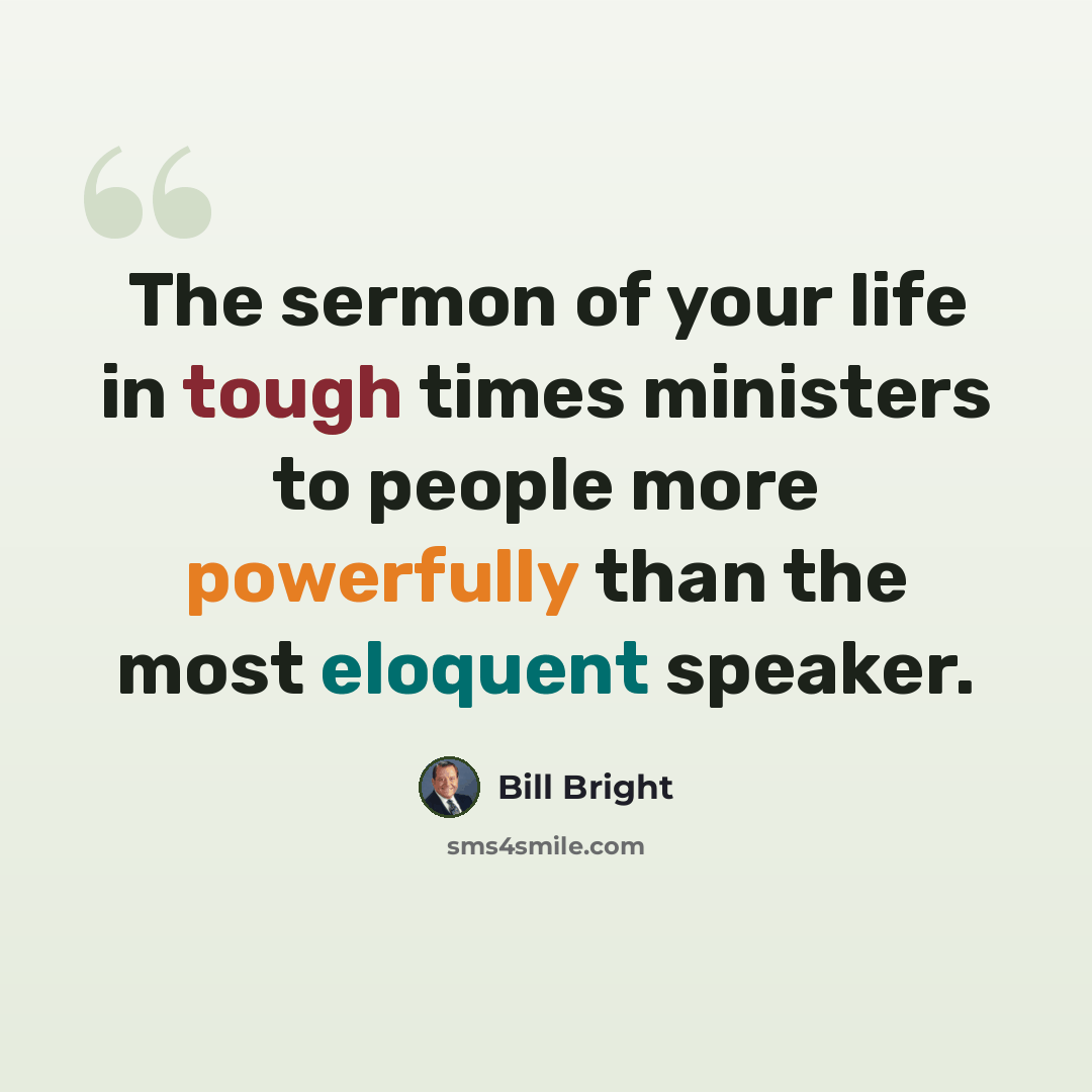 “The sermon of your life in tough times ministers to people more powerfully than the most eloquent speaker.” quote by Bill Bright