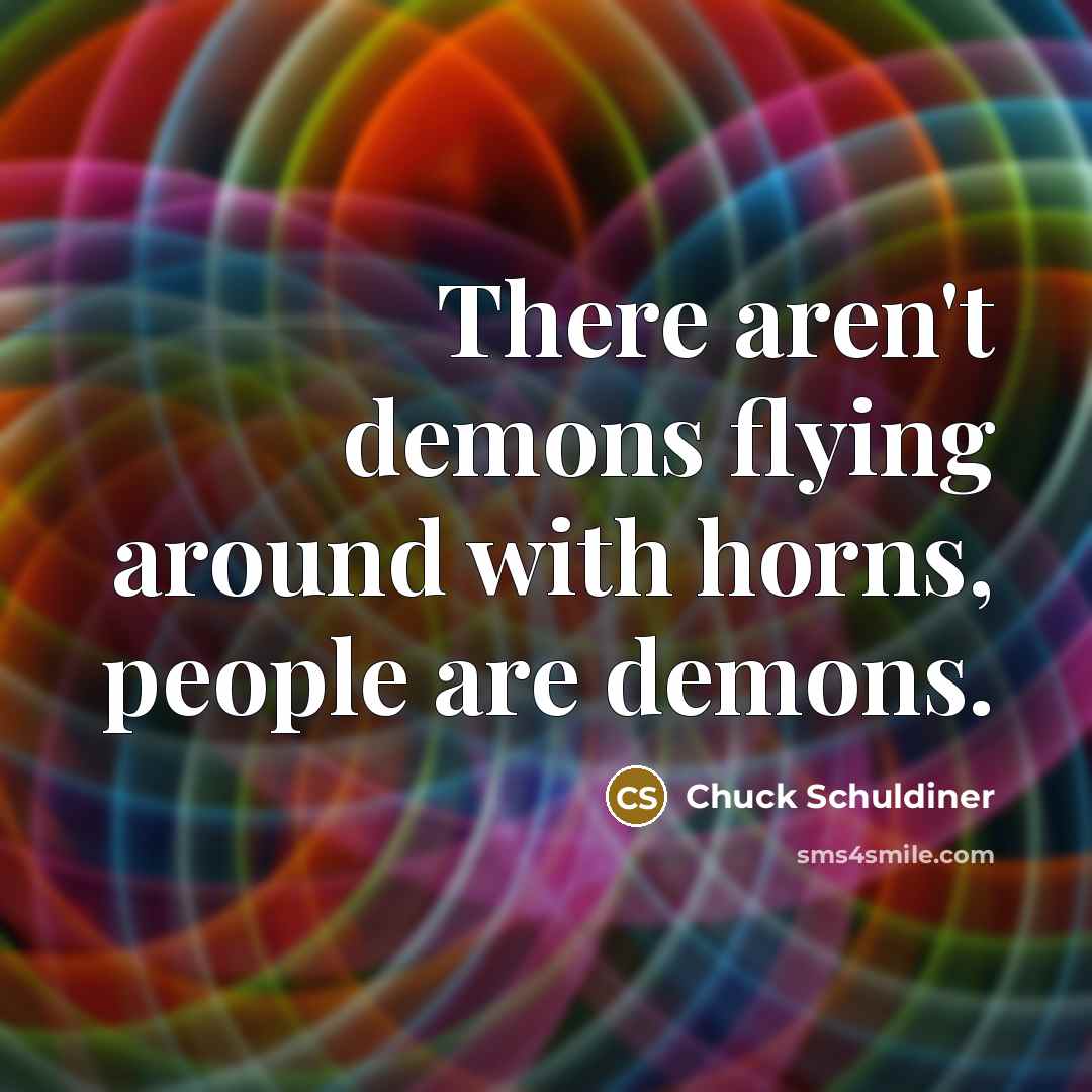 “There aren't demons flying around with horns, people are demons.” quote by Chuck Schuldiner