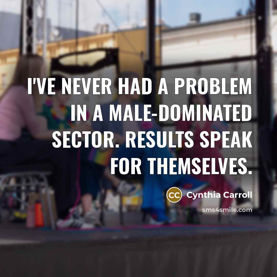 “I've never had a problem in a male-dominated sector. Results speak for themselves.” quote by Cynthia Carroll
