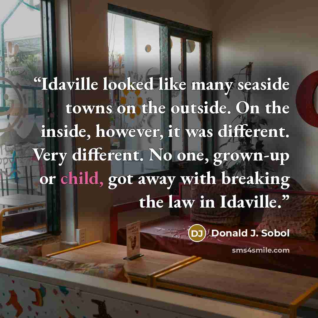 “Idaville looked like many seaside towns on the outside. On the inside, however, it was different. Very different. No one, grown-up or child, got away with breaking the law in Idaville.” quote by Donald J. Sobol