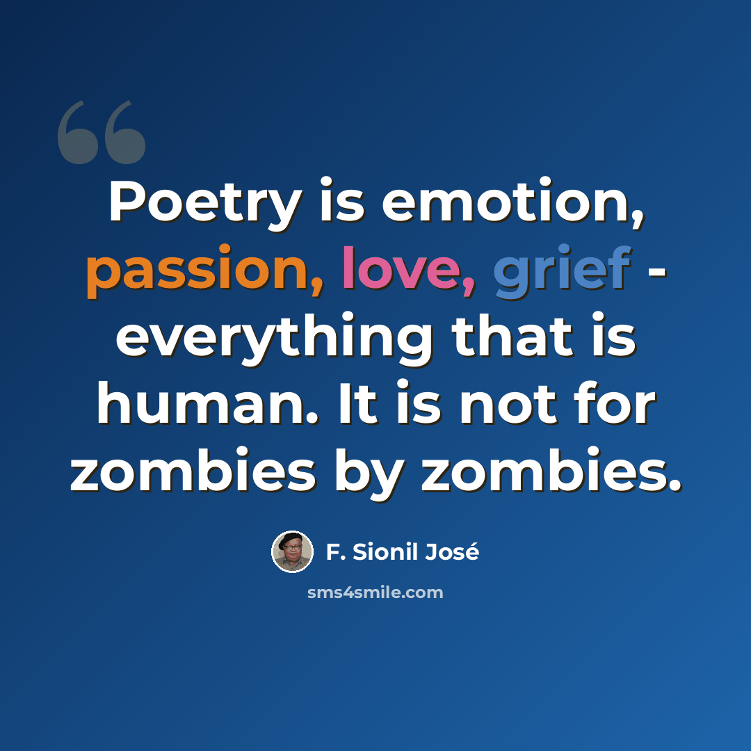 “Poetry is emotion, passion, love, grief - everything that is human. It is not for zombies by zombies.” quote by F. Sionil Jose