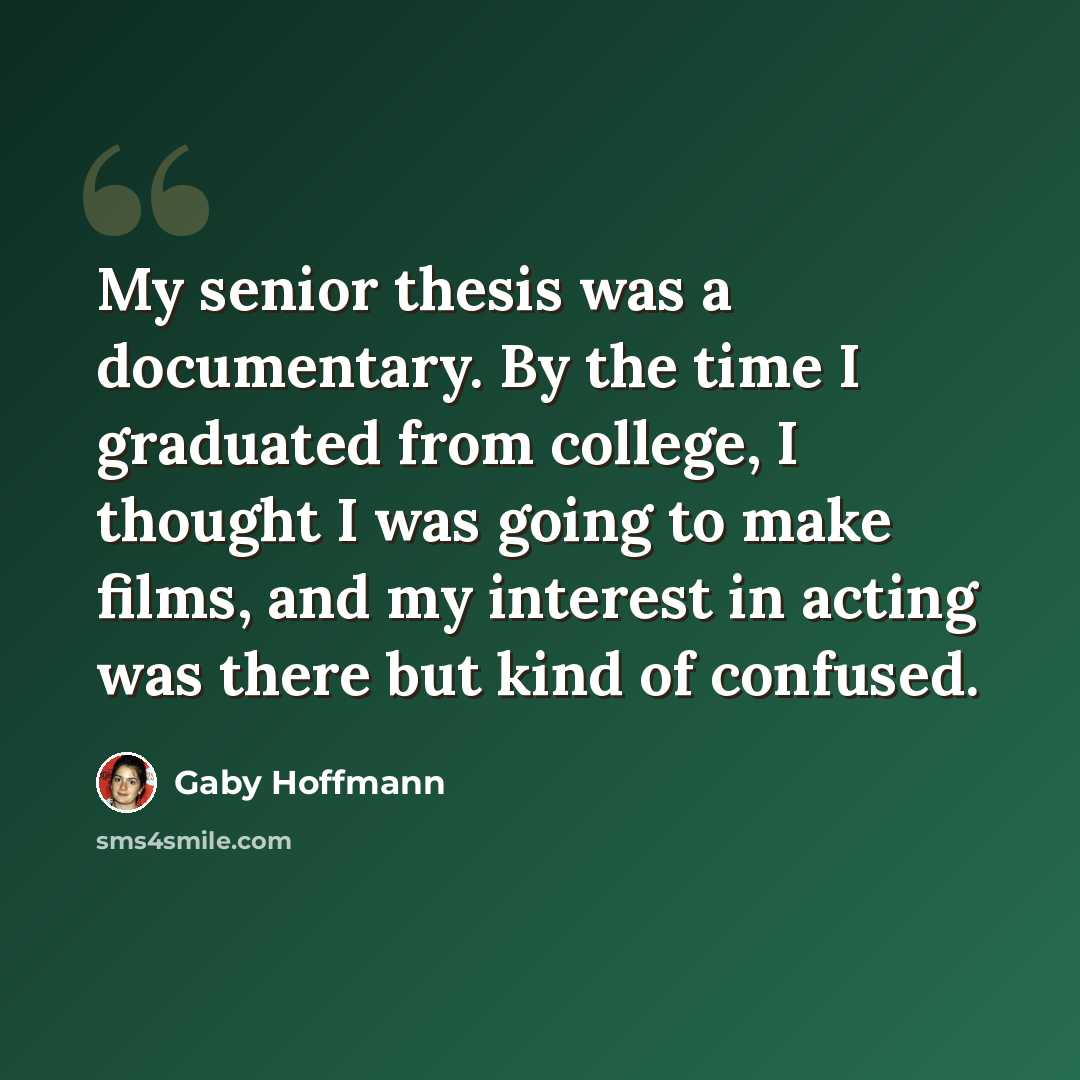 “My senior thesis was a documentary. By the time I graduated from college, I thought I was going to make films, and my interest in acting was there but kind of confused.” quote by Gaby Hoffmann