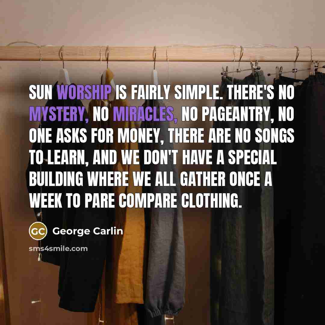 “Sun worship is fairly simple. There's no mystery, no miracles, no pageantry, no one asks for money, there are no songs to learn, and we don't have a special building where we all gather once a week to pare compare clothing.” quote by George Carlin