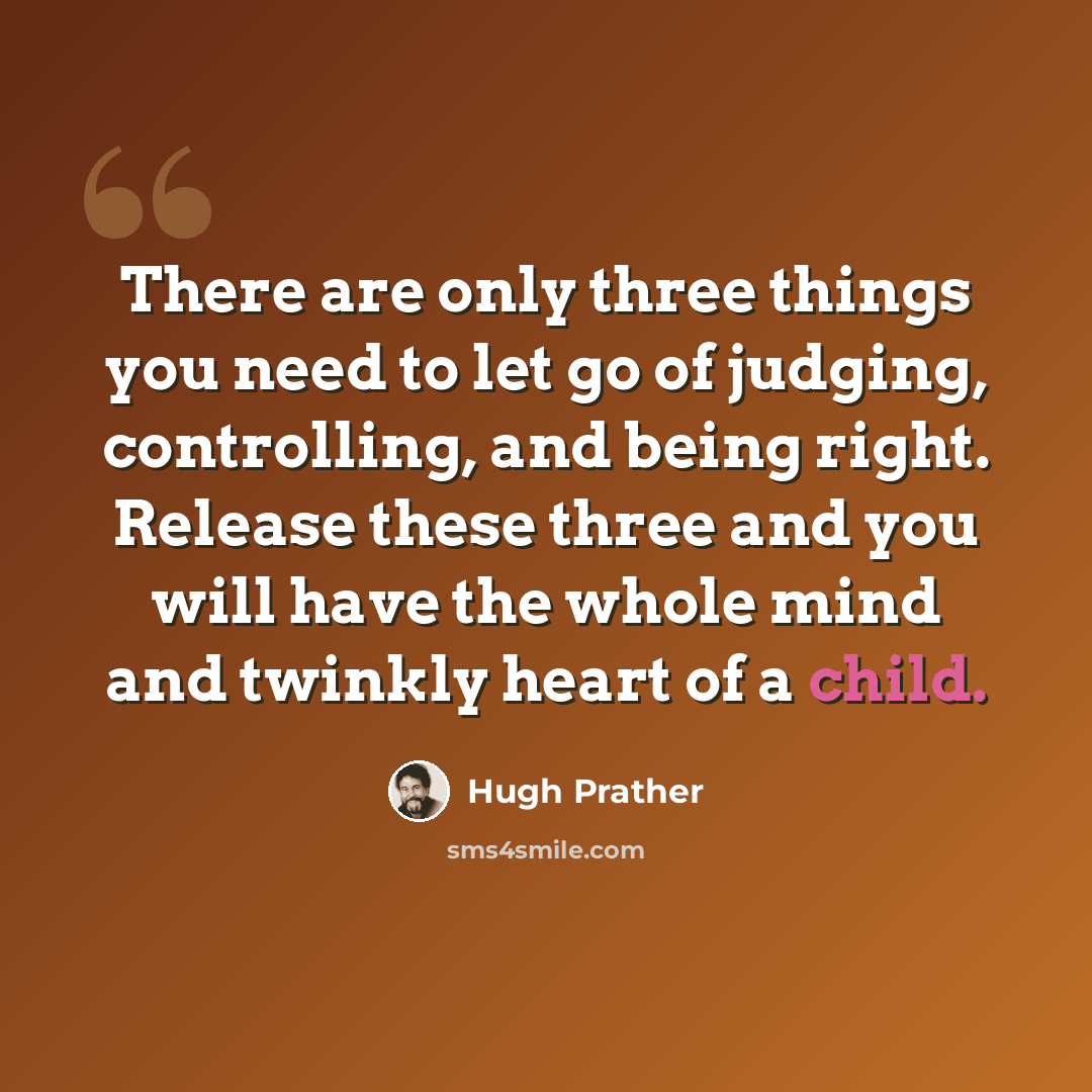 “There are only three things you need to let go of judging, controlling, and being right. Release these three and you will have the whole mind and twinkly heart of a child.” quote by Hugh Prather
