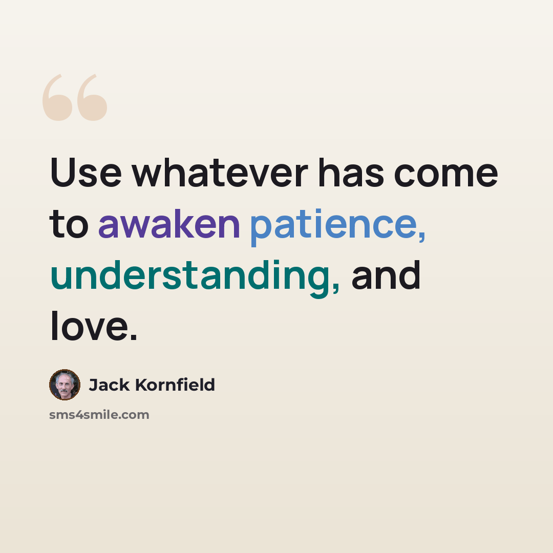 “Use whatever has come to awaken patience, understanding, and love.” quote by Jack Kornfield