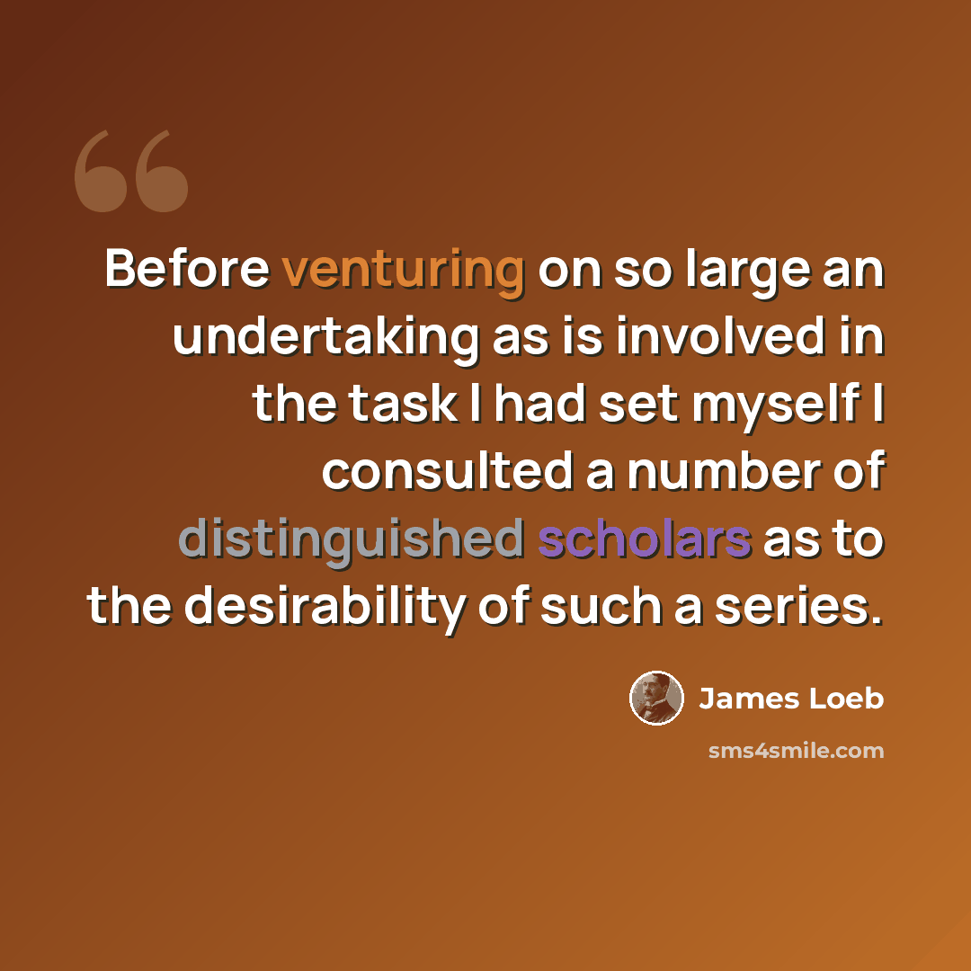 “Before venturing on so large an undertaking as is involved in the task I had set myself I consulted a number of distinguished scholars as to the desirability of such a series.” quote by James Loeb