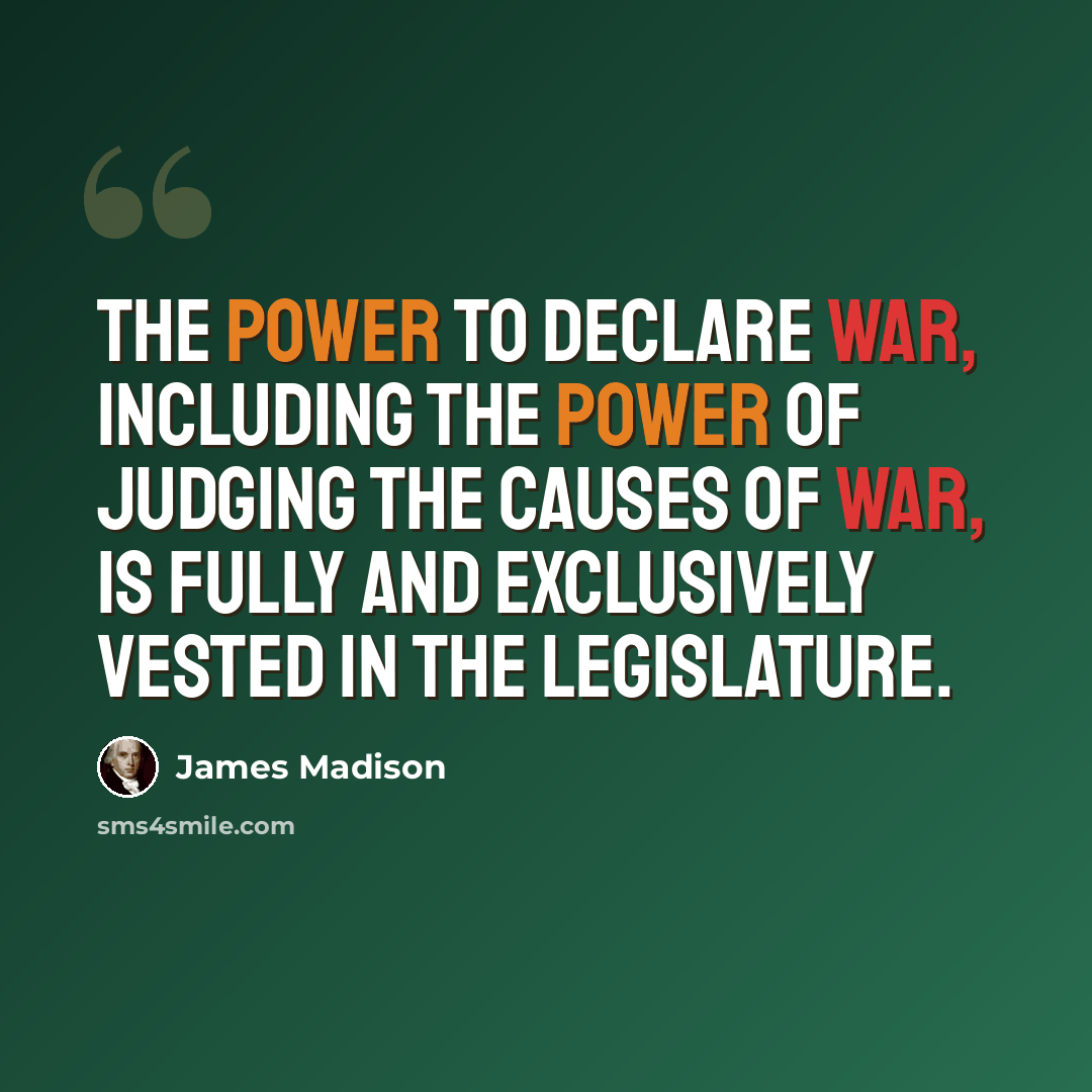 “The power to declare war, including the power of judging the causes of war, is fully and exclusively vested in the legislature.” quote by James Madison