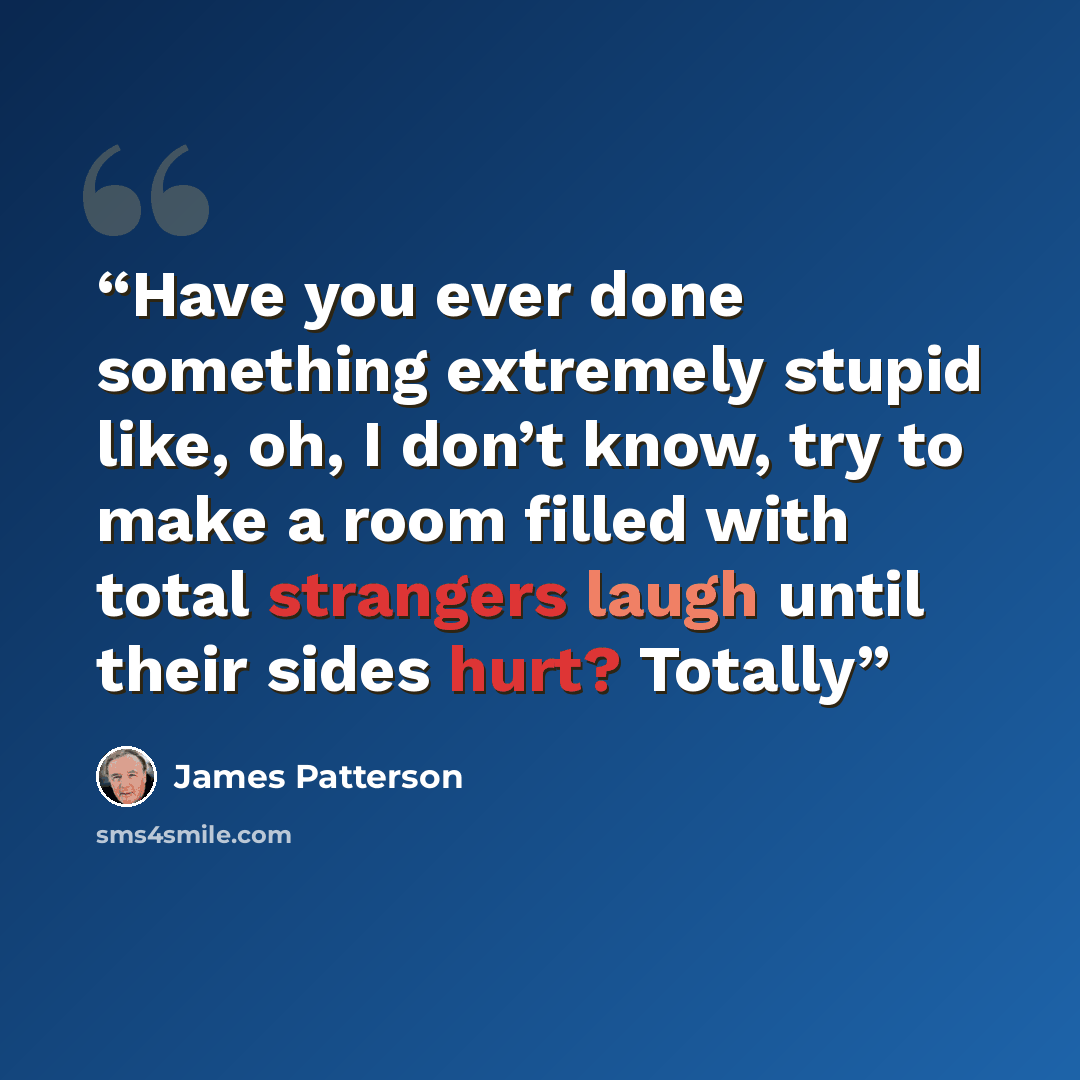 “Have you ever done something extremely stupid like, oh, I don’t know, try to make a room filled with total strangers laugh until their sides hurt? Totally” quote by James Patterson