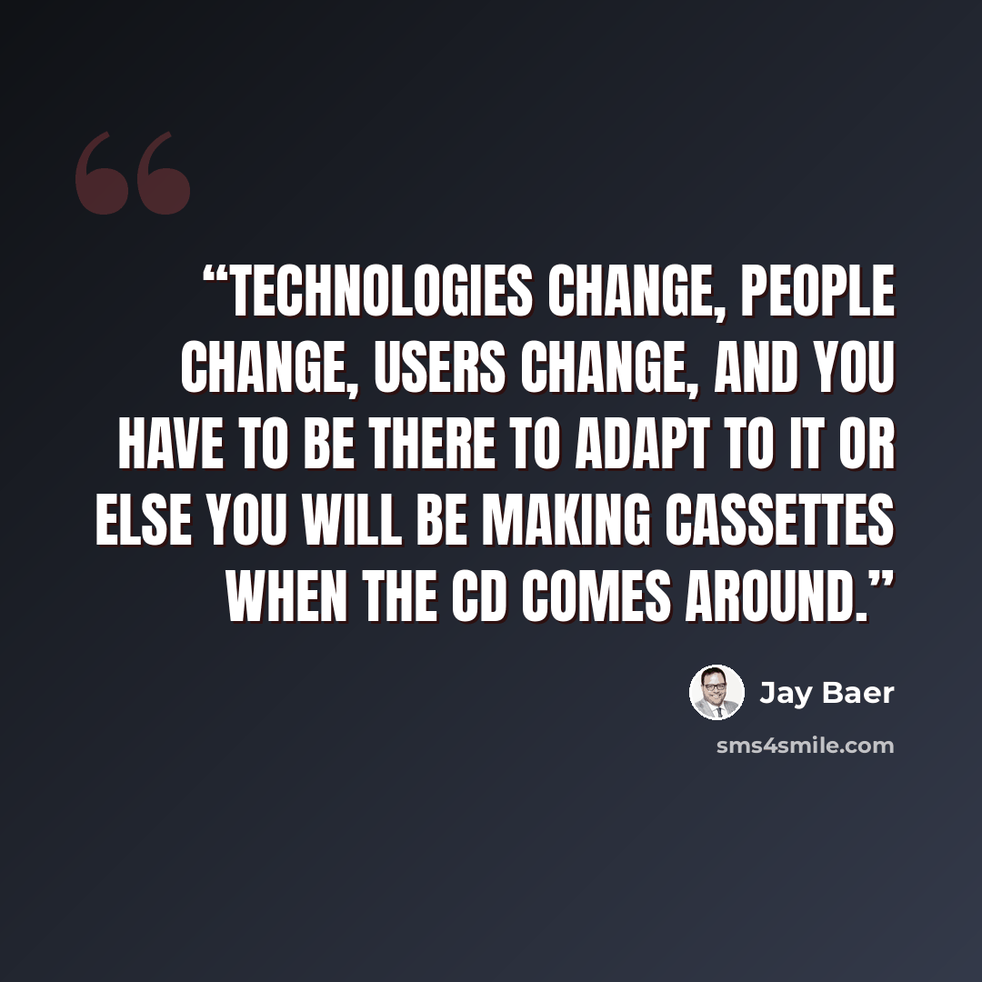 “Technologies change, people change, users change, and you have to be there to adapt to it or else you will be making cassettes when the CD comes around.” quote by Jay Baer