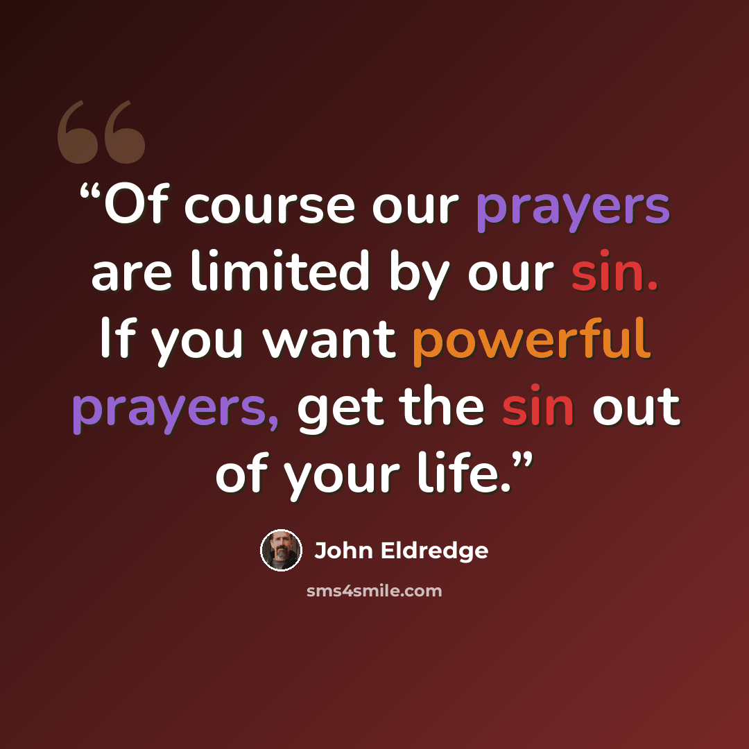 “Of course our prayers are limited by our sin. If you want powerful prayers, get the sin out of your life.” quote by John Eldredge