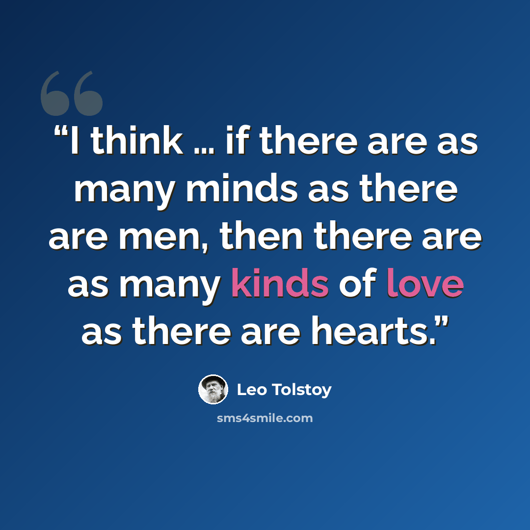 “I think … if there are as many minds as there are men, then there are as many kinds of love as there are hearts.” quote by Leo Tolstoy