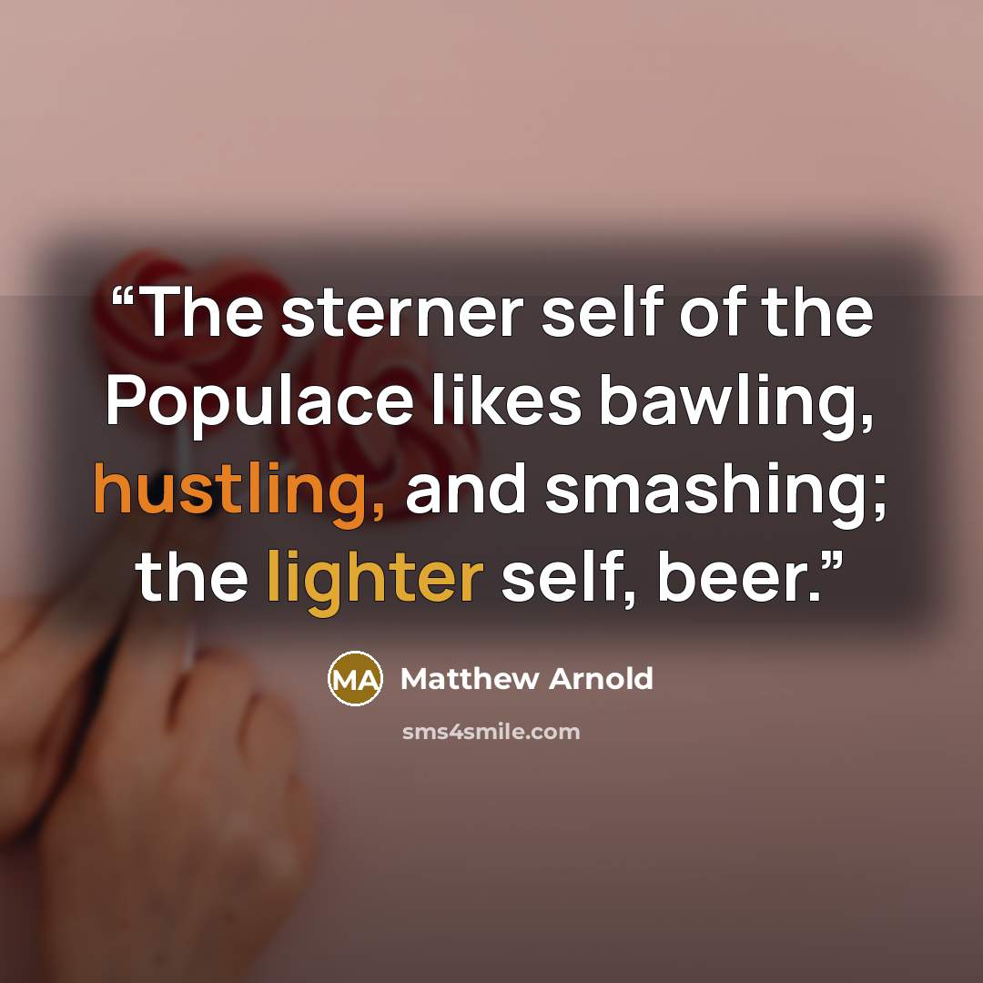 “The sterner self of the Populace likes bawling, hustling, and smashing; the lighter self, beer.” quote by Matthew Arnold