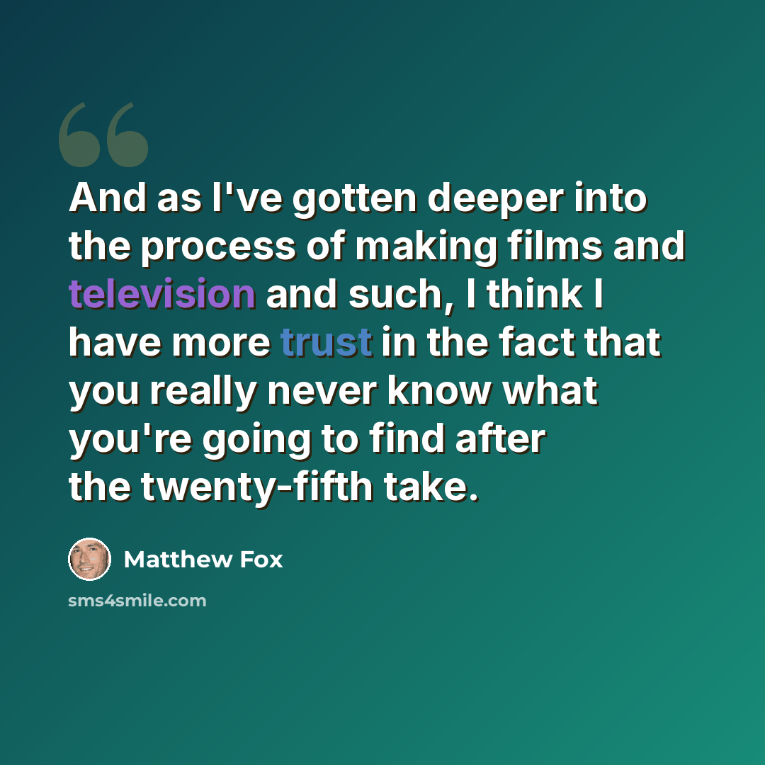 “And as I've gotten deeper into the process of making films and television and such, I think I have more trust in the fact that you really never know what you're going to find after the twenty-fifth take.” quote by Matthew Fox