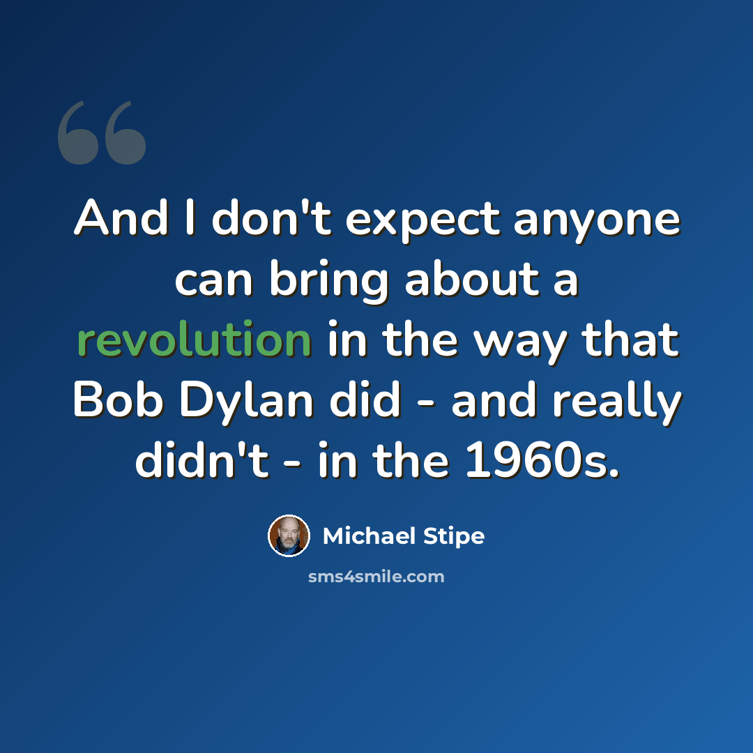 “And I don't expect anyone can bring about a revolution in the way that Bob Dylan did - and really didn't - in the 1960s.” quote by Michael Stipe