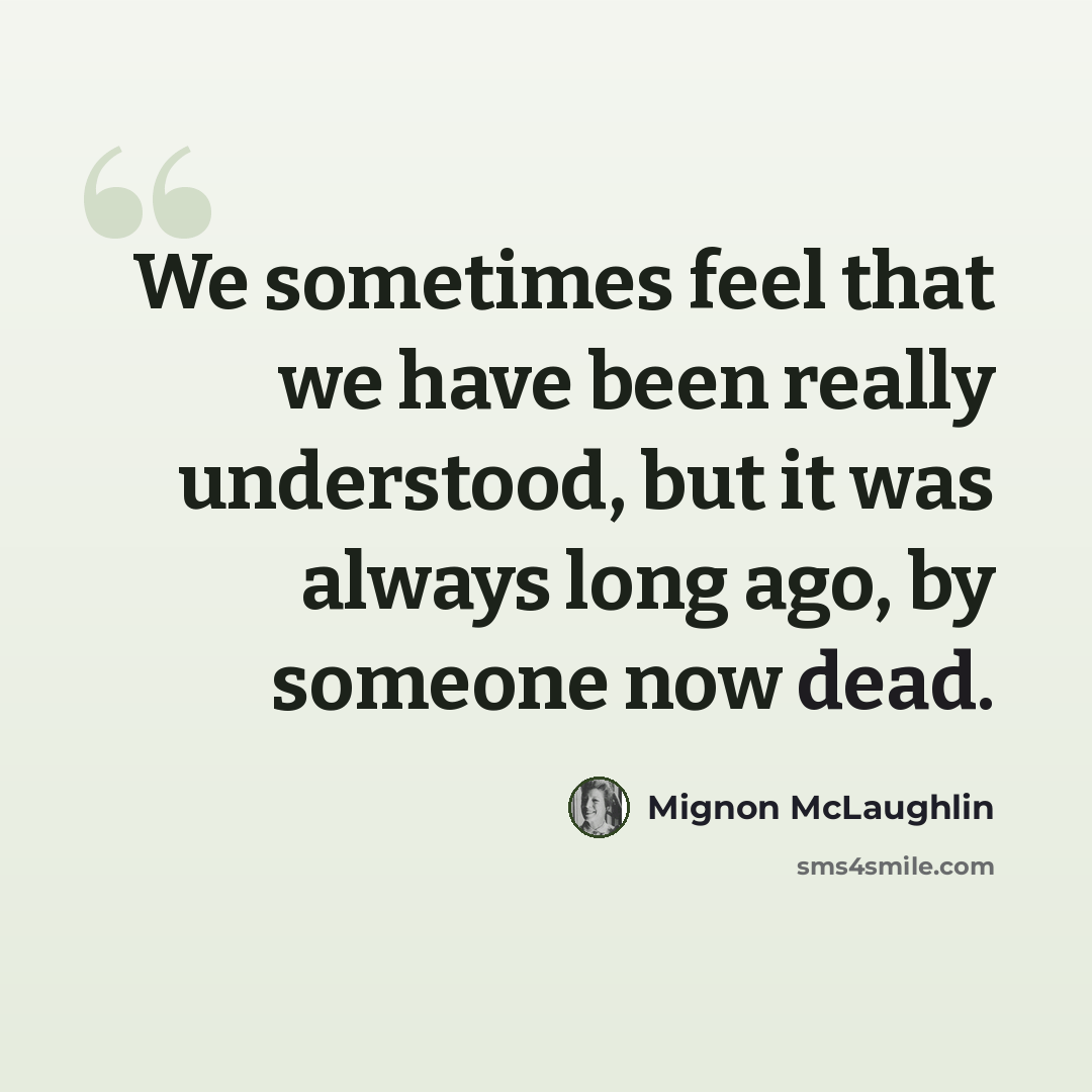“We sometimes feel that we have been really understood, but it was always long ago, by someone now dead.” quote by Mignon McLaughlin