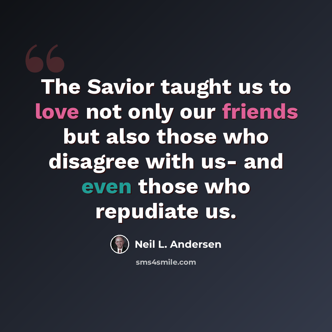 “The Savior taught us to love not only our friends but also those who disagree with us- and even those who repudiate us.” quote by Neil L. Andersen