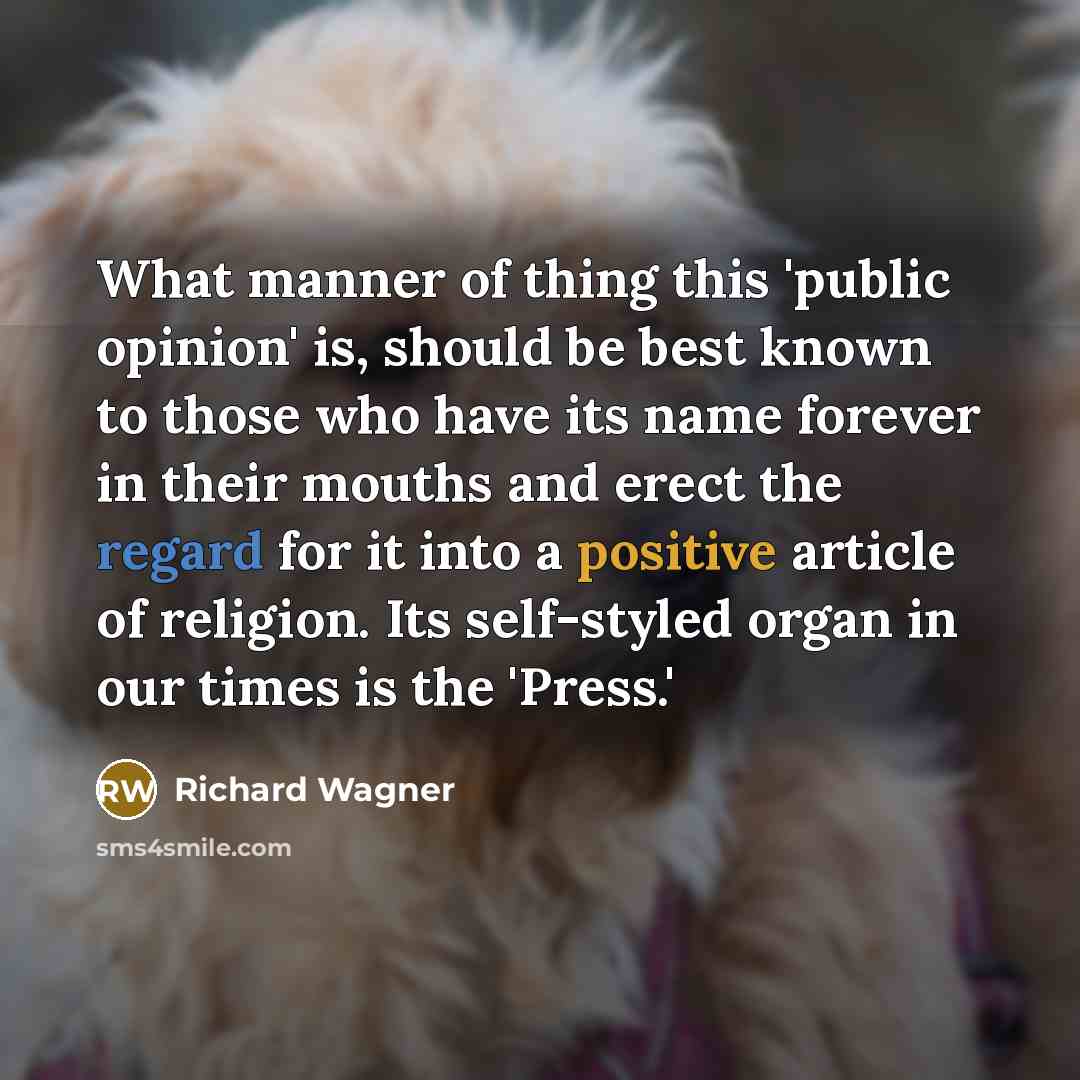 “What manner of thing this 'public opinion' is, should be best known to those who have its name forever in their mouths and erect the regard for it into a positive article of religion. Its self-styled organ in our times is the 'Press.'” quote by Richard Wagner