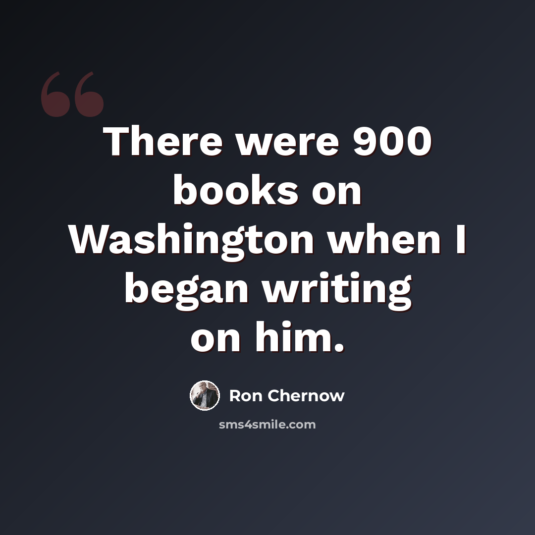 “There were 900 books on Washington when I began writing on him.” quote by Ron Chernow