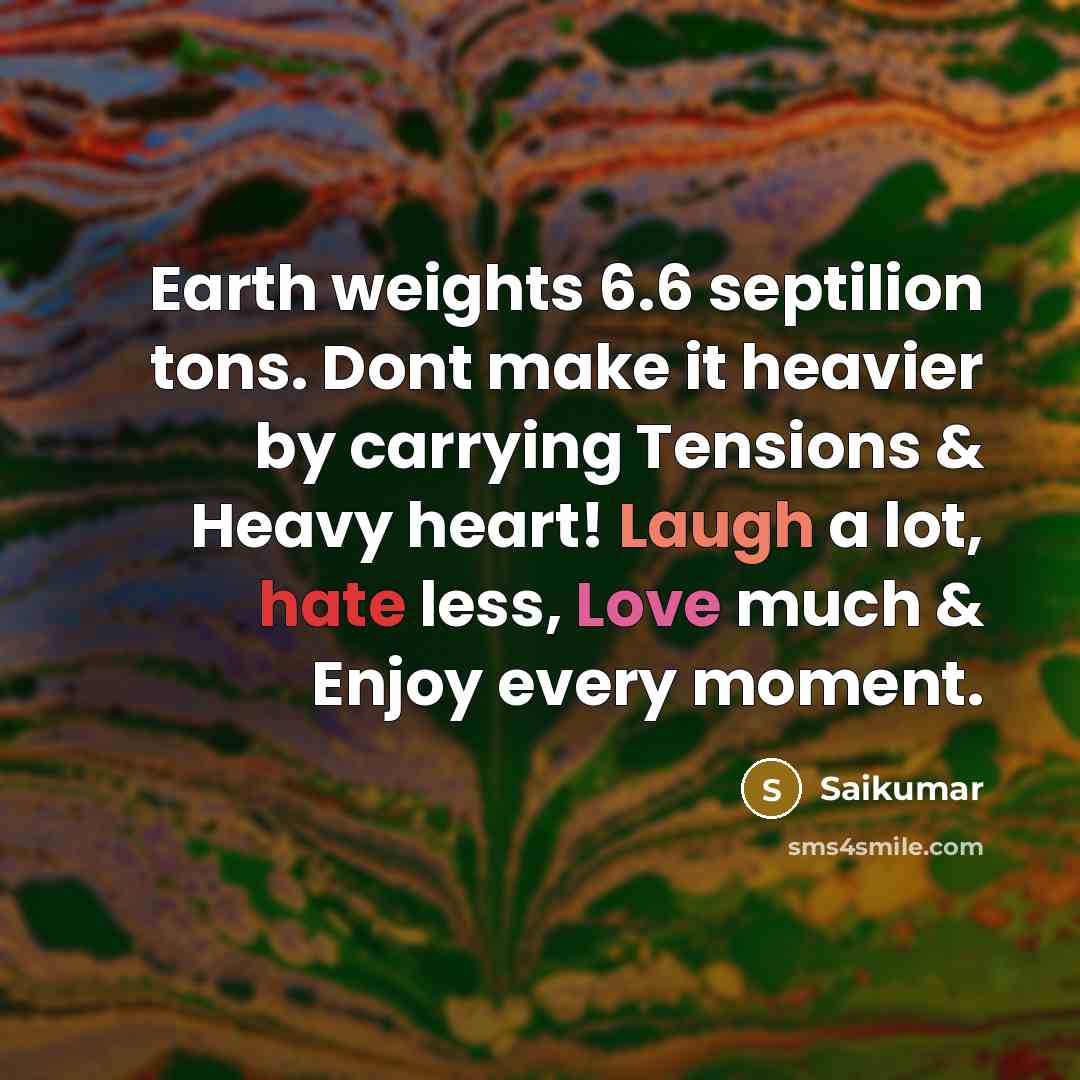 “Earth weights 6.6 septilion tons. Dont make it heavier by carrying Tensions & Heavy heart! Laugh a lot, hate less, Love much & Enjoy every moment.” quote by Saikumar