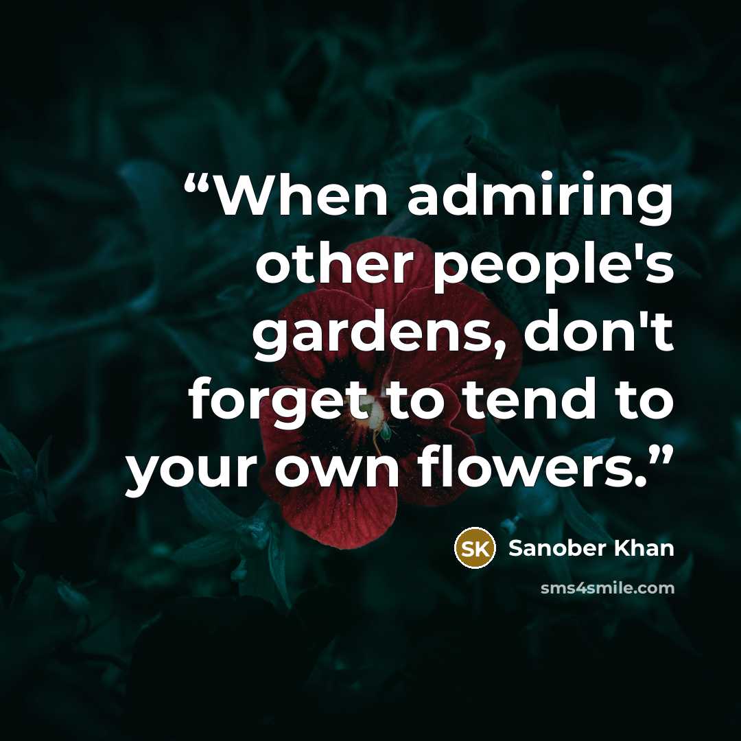 “When admiring other people's gardens, don't forget to tend to your own flowers.” quote by Sanober Khan