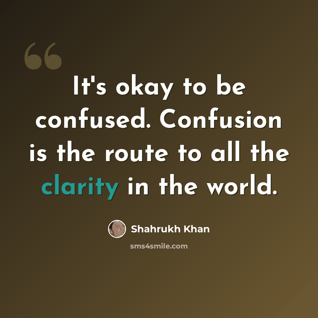 “It's okay to be confused. Confusion is the route to all the clarity in the world.” quote by Shahrukh Khan