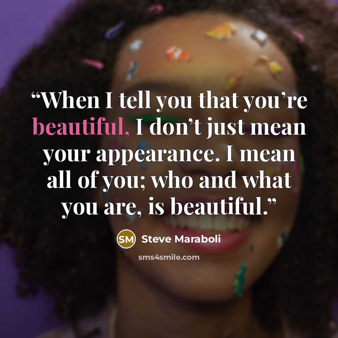 “When I tell you that you’re beautiful, I don’t just mean your appearance. I mean all of you; who and what you are, is beautiful.” quote by Steve Maraboli