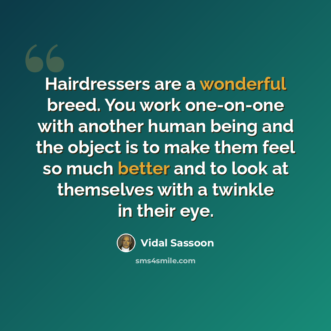 “Hairdressers are a wonderful breed. You work one-on-one with another human being and the object is to make them feel so much better and to look at themselves with a twinkle in their eye.” quote by Vidal Sassoon