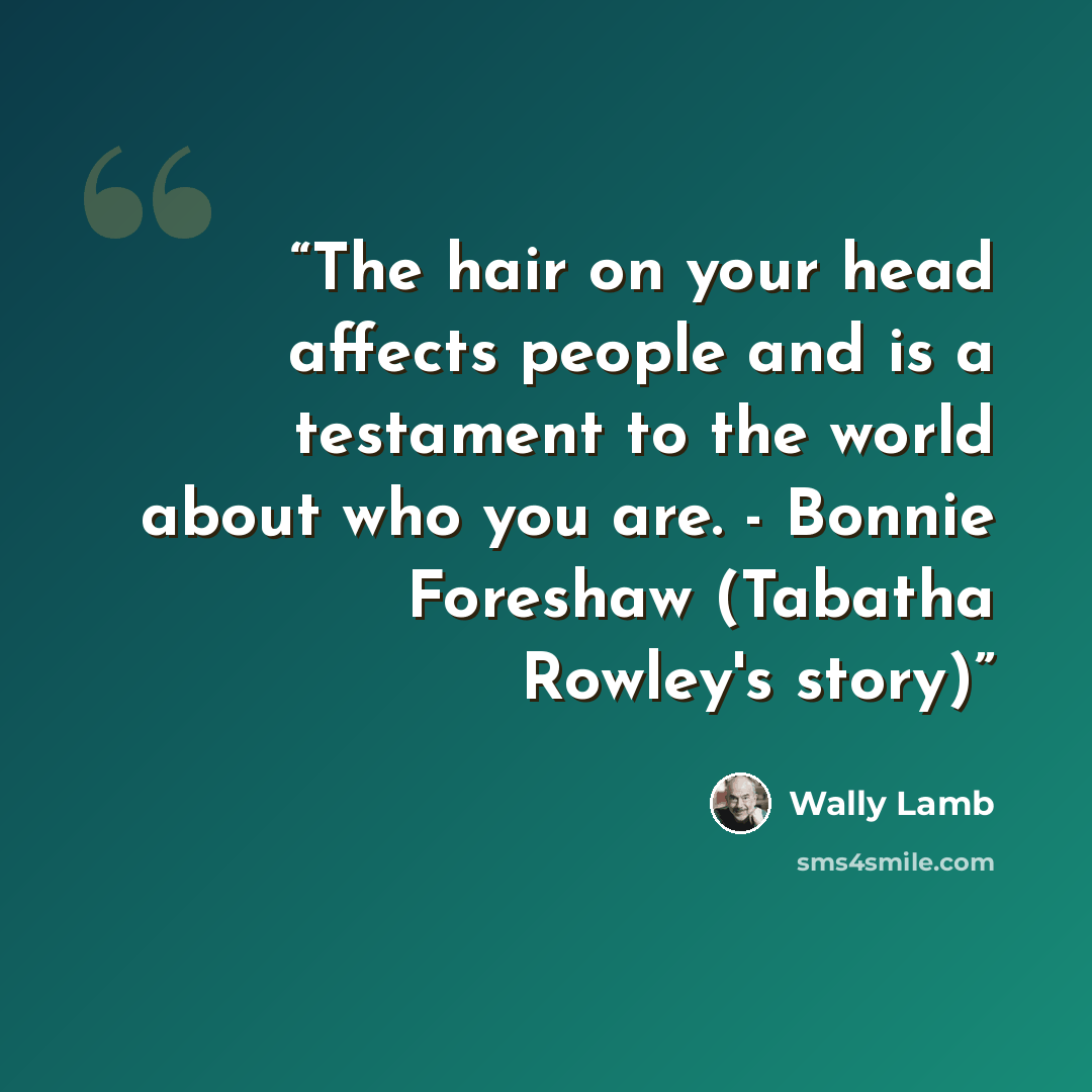 “The hair on your head affects people and is a testament to the world about who you are. - Bonnie Foreshaw (Tabatha Rowley's story)” quote by Wally Lamb