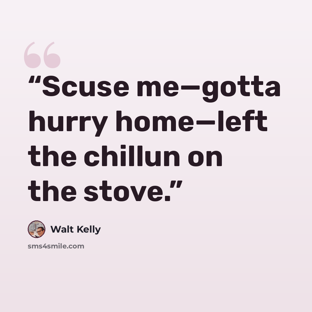 “Scuse me—gotta hurry home—left the chillun on the stove.” quote by Walt Kelly