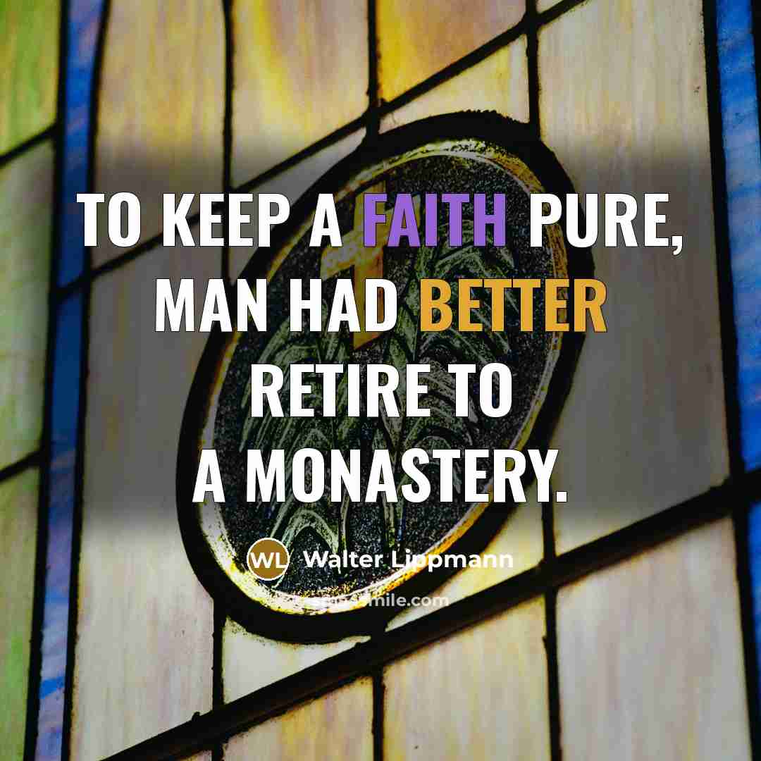“To keep a faith pure, man had better retire to a monastery.” quote by Walter Lippmann