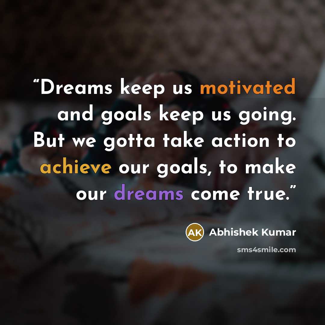 “Dreams keep us motivated and goals keep us going. But we gotta take action to achieve our goals, to make our dreams come true.” quote by Abhishek Kumar